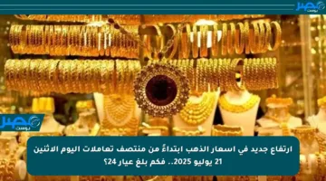 ارتفاع جديد في أسعار الذهب ابتداءً من منتصف تعاملات اليوم الاثنين 21 يوليو 2025.. فكم بلغ عيار 24؟